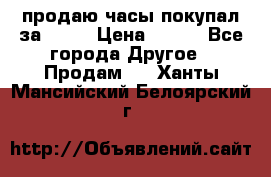 продаю часы покупал за 1500 › Цена ­ 500 - Все города Другое » Продам   . Ханты-Мансийский,Белоярский г.